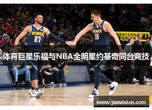 体育巨星乐福与NBA全明星约基奇同台竞技