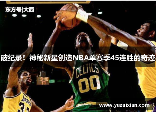 破纪录！神秘新星创造NBA单赛季45连胜的奇迹